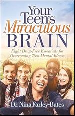 Your Teen s Miraculous Brain: Eight Drug-Free Essentials for Overcoming Teen Mental Illness