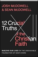 12 Crucial Truths of the Christian Faith: Building Our Lives on the Unshakable Foundation of God s Word