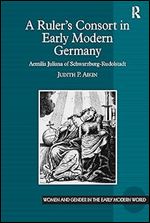 A Ruler s Consort in Early Modern Germany: Aemilia Juliana of Schwarzburg-Rudolstadt (Women and Gender in the Early Modern World)