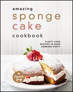 Amazing Sponge Cake Cookbook: Fluffy Cake Recipes to Bake Someone Happy