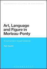 Art, Language and Figure in Merleau-Ponty: Excursions in Hyper-Dialectic (Bloomsbury Studies in Philosophy)