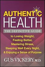 Authentic Health: The Definitive Guide to Losing Weight, Feeling Better, Mastering Stress, Sleeping Well Every Night, and Enjoying a Sense of Purpose