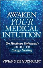 Awaken Your Medical Intuition: The Healthcare Professional s Guide to Energy Healing
