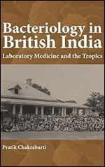 Bacteriology in British India: Laboratory Medicine and the Tropics (Rochester Studies in Medical History) (Volume 22)