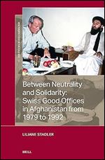 Between Neutrality and Solidarity: Swiss Good Offices in Afghanistan from 1979 to 1992 (New Perspectives on the Cold War, 11)