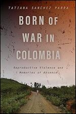Born of War in Colombia: Reproductive Violence and Memories of Absence (Genocide, Political Violence, Human Rights)