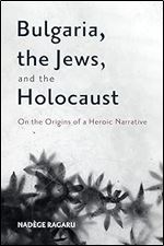 Bulgaria, the Jews, and the Holocaust: On the Origins of a Heroic Narrative (Rochester Studies in East and Central Europe, 32)