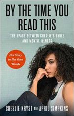 By the Time You Read This: The Space Between Cheslie's Smile and Mental Illness Her Story in Her Own Words