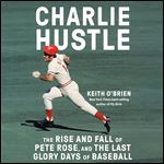 Charlie Hustle The Rise and Fall of Pete Rose, and the Last Glory Days of Baseball [Audiobook]