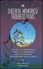 Cheerful Memories/Troubled Years: A Story of a Refusenik s Family in Leningrad and its Struggle for Immigration to Israel