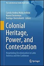 Colonial Heritage, Power, and Contestation: Negotiating Decolonisation in Latin America and the Caribbean (The Latin American Studies Book Series)