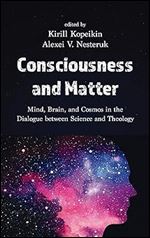 Consciousness and Matter: Mind, Brain, and Cosmos in the Dialogue Between Science and Theology