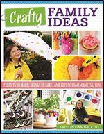 Crafty Family Ideas: Projects to Make, Things to Bake, and Lots of Homemade(ish) Fun (Fox Chapel Publishing) 55 Playful, Creative Crafts, Activities, and Recipes for Families with Kids of All Ages
