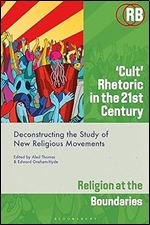 Cult Rhetoric in the 21st Century: Deconstructing the Study of New Religious Movements (Religion at the Boundaries)