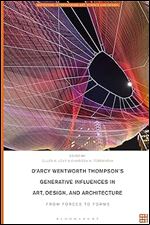 D'Arcy Wentworth Thompson's Generative Influences in Art, Design, and Architecture: From Forces to Forms (Biotechne: Interthinking Art, Science and Design)