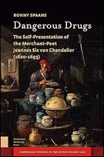 Dangerous Drugs: The Self-Presentation of the Merchant-Poet Joannes Six van Chandelier (1620-1695) (Amsterdam Studies in the Dutch Golden Age)