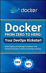 Docker from Zero to Hero: Your DevOps Kickstart: Build, Deploy, and Manage Containers with Practical Exercises. Perfect for DevOps Novices