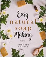 Easy Natural Soapmaking: : How to Make Natural Soaps That Rejuvenate, Revitalize, and Nourish Your Skin.