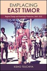 Emplacing East Timor: Regime Change and Knowledge Production, 1860 2010