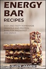 Energy Bar Recipes: Easy and Tasty Homemade Granola and Protein Bars for Breakfast and Snack