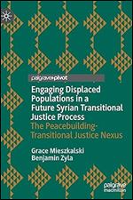 Engaging Displaced Populations in a Future Syrian Transitional Justice Process: The Peacebuilding-Transitional Justice Nexus (Memory Politics and Transitional Justice)