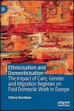 Ethnicisation and Domesticisation: The Impact of Care, Gender and Migration Regimes on Paid Domestic Work in Europe (Migration, Diasporas and Citizenship)
