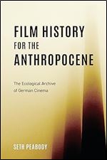 Film History for the Anthropocene: The Ecological Archive of German Cinema (Screen Cultures: German Film and the Visual, 23)