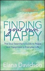 Finding Your Own Happy: The Soul-Searcher's Guide to Peace and Happiness in Everyday Life
