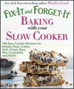Fix-It and Forget-It Baking with Your Slow Cooker : 150 Slow Cooker Recipes for Breads, Pizza, Cakes, Tarts, Crisps, Bars, Pies, Cupcakes, and More!