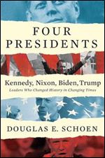 Four Presidents: Kennedy, Nixon, Biden, Trump: Leaders Who Changed History in Changing Times