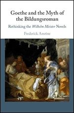 Goethe and the Myth of the Bildungsroman: Rethinking the Wilhelm Meister Novels