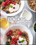 Granola Recipes: An Easy Oat Cookbook with Delicious Granola Recipes (2nd Edition)