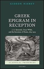 Greek Epigram in Reception: J. A. Symonds, Oscar Wilde, and the Invention of Desire, 1805-1929 (Classical Presences)