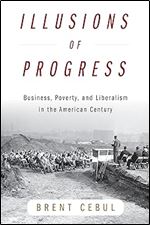 Illusions of Progress: Business, Poverty, and Liberalism in the American Century (Politics and Culture in Modern America)