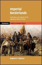 Imperial Borderlands: Institutions and Legacies of the Habsburg Military Frontier (Cambridge Studies in Economic History - Second Series)