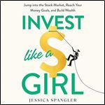 Invest Like a Girl Jump into the Stock Market, Reach Your Money Goals, and Build Wealth [Audiobook]