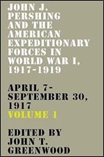John J. Pershing and the American Expeditionary Forces in World War I, 1917-1919: April 7-September 30, 1917 (American Warrior Series)