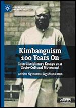 Kimbanguism 100 Years On: Interdisciplinary Essays on a Socio-Cultural Movement (African Histories and Modernities)