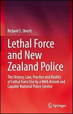 Lethal Force and New Zealand Police: The History, Law, Practice and Reality of Lethal Force Use by a Well-Armed and Capable National Police Service