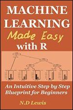 Machine Learning Made Easy with R: An Intuitive Step by Step Blueprint for Beginners