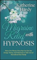 Migraine Relief with Hypnosis: How a Few Minutes Every Day Can Give You Energy, Clarity, and Enthusiasm to Take Care of Yourself and Your Family