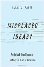 Misplaced Ideas?: Political-Intellectual History in Latin America (Studies in Comparative Political Theory)