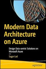 Modern Data Architecture on Azure: Design Data-centric Solutions on Microsoft Azure