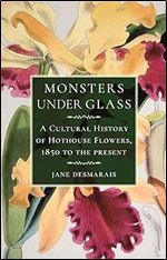 Monsters under Glass: A Cultural History of Hothouse Flowers from 1850 to the Present
