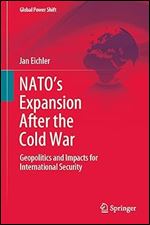 NATO s Expansion After the Cold War: Geopolitics and Impacts for International Security (Global Power Shift)