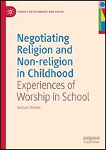 Negotiating Religion and Non-religion in Childhood: Experiences of Worship in School (Studies in Childhood and Youth)