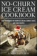 No-Churn Ice Cream Cookbook: Quick and Easy Homemade No-Churn Ice Cream, Sundae Sauce, and Cone Recipes