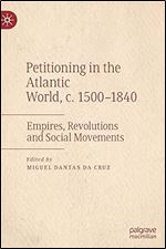 Petitioning in the Atlantic World, c. 1500 1840: Empires, Revolutions and Social Movements