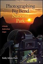 Photographing Big Bend National Park: A Friendly Guide to Great Images (Volume 47) (W. L. Moody Jr. Natural History Series)