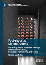 Post-Yugoslav Metamuseums: Reframing Second World War Heritage in Postconflict Croatia, Bosnia and Herzegovina, and Serbia (Palgrave Studies in Cultural Heritage and Conflict)
